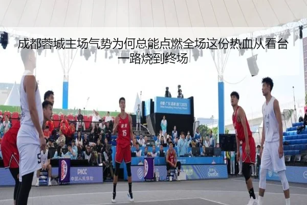成都蓉城主场气势为何总能点燃全场这份热血从看台一路烧到终场