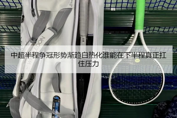 中超半程争冠形势渐趋白热化谁能在下半程真正扛住压力 - kaiyun