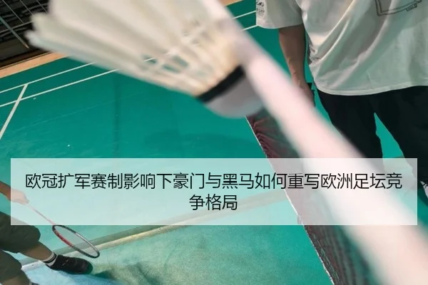欧冠扩军赛制影响下豪门与黑马如何重写欧洲足坛竞争格局
